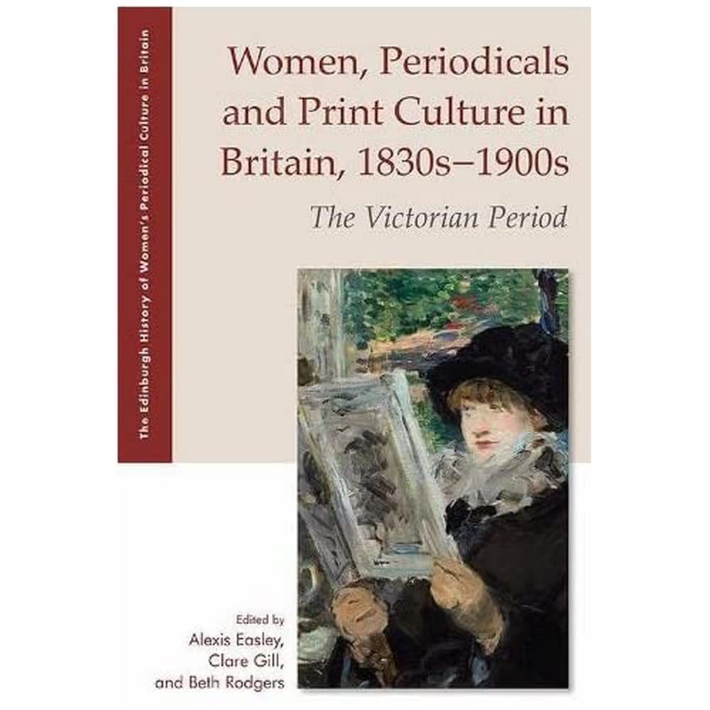 Women, Periodicals and Print Culture in Britain, 1830s-1900s: The Victorian Period (The Edinburgh History of Women's Periodical Culture in Britain)