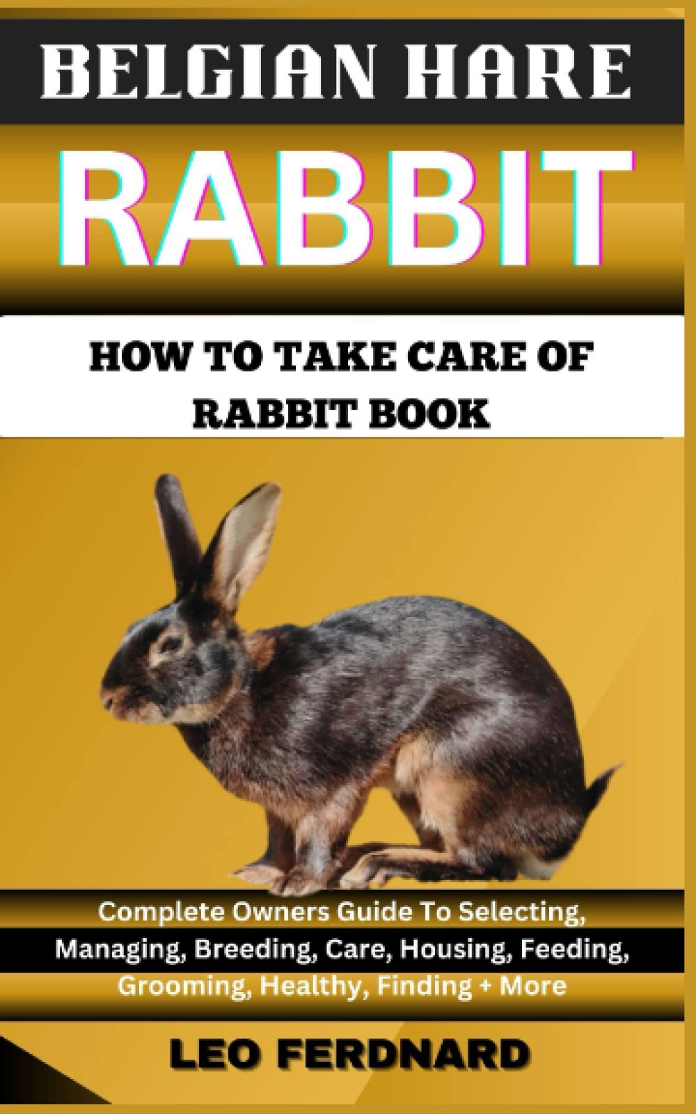 BELGIAN HARE RABBIT. HOW TO TAKE CARE OF RABBIT BOOK: The Acquisition, History, Appearance, Housing, Grooming, Nutrition, Health Issues, Specific Needs And Much More