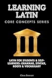 Learning Latin Core Concepts Series: Latin for Students & Self-Learners: Grammar, Syntax, Roots & Vocabulary