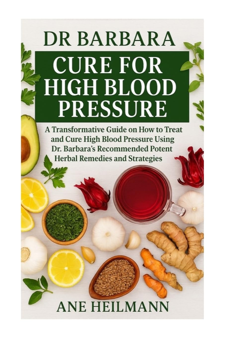 Dr Barbara Cure for High Blood Pressure: A Transformative Guide on how to Treat and Cure High Blood Pressure Using Dr. Barbara’s Recommended Potent Natural Herbs and Strategies