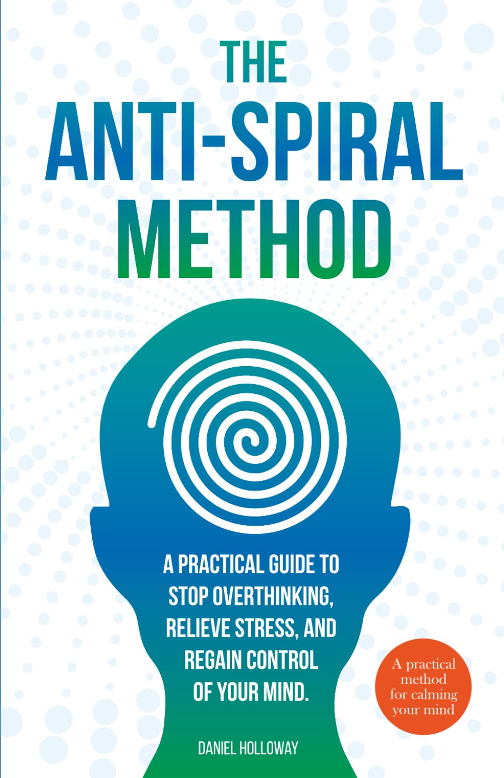 The Anti-Spiral Method: A Practical Guide to Stop Overthinking, Relieve Stress, and Regain Control of Your Mind.