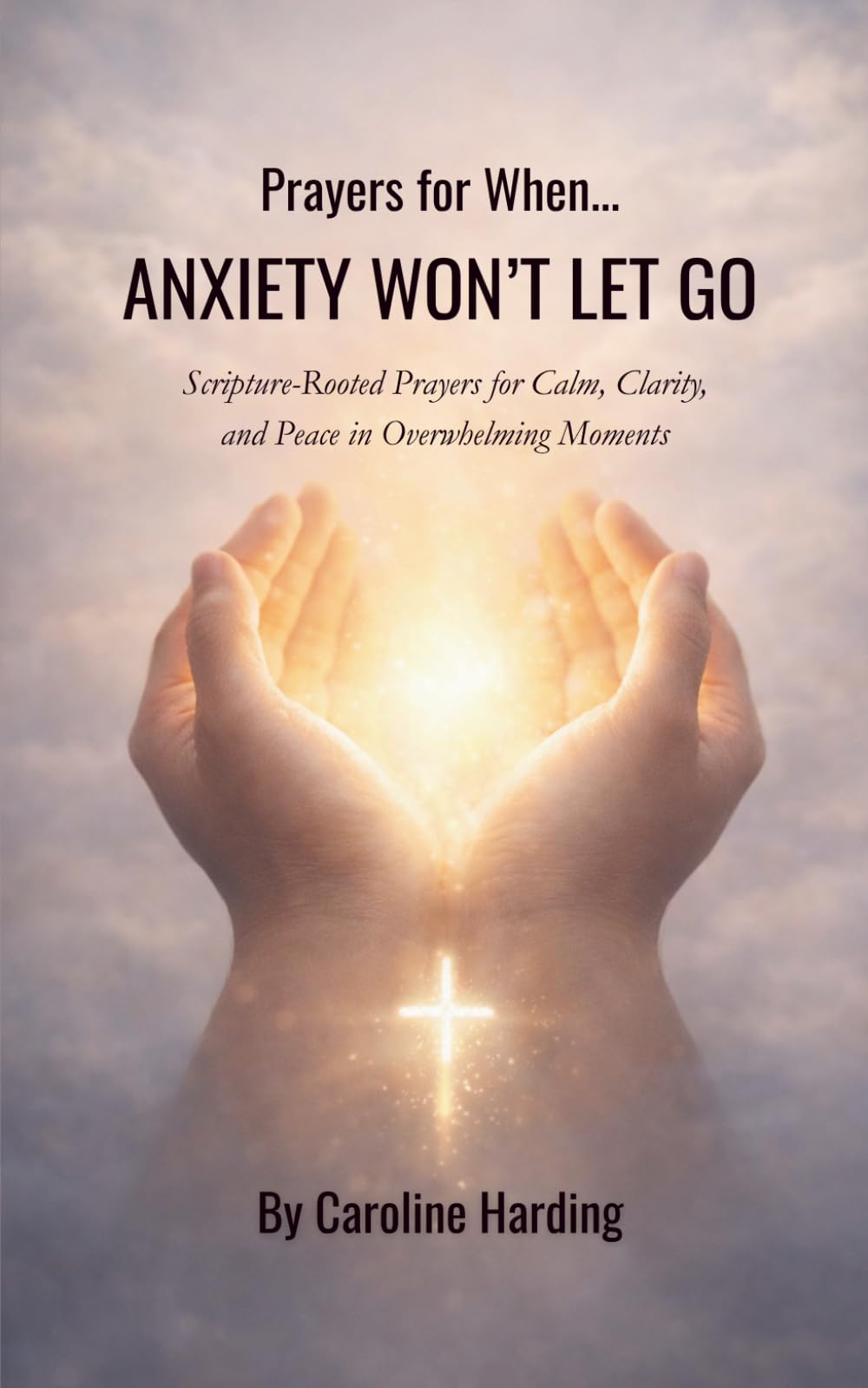 Prayers for When Anxiety Won’t Let Go: Scripture-Rooted Prayers for Calm, Clarity, and Peace in Overwhelming Moments