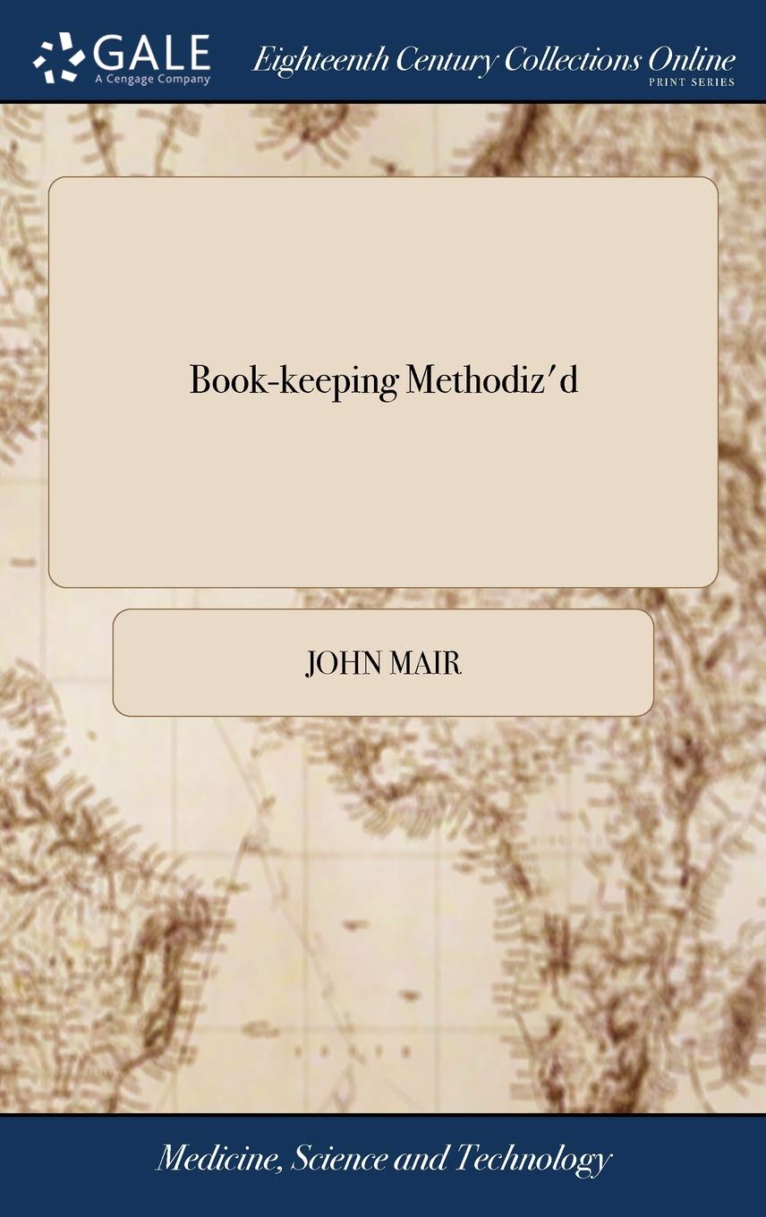 Book-keeping Methodiz'd: Or, a Methodical Treatise of Merchant-accompts, According to the Italian Form. ... By John Mair, A.M. The Fifth Edition