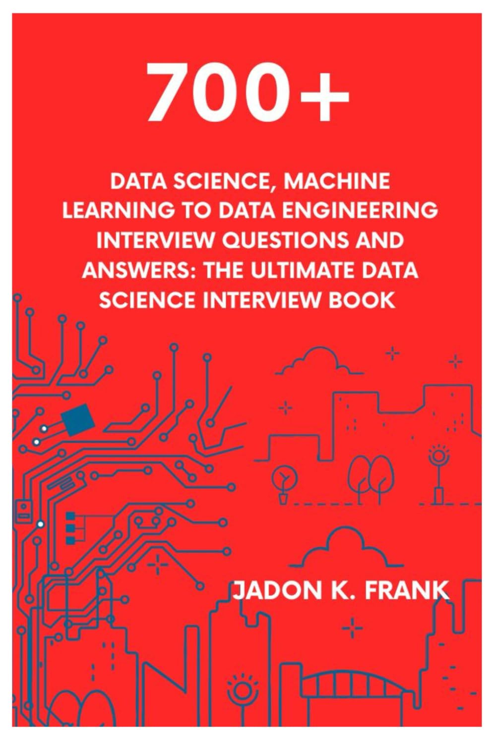 700+ Data Science, Machine Learning to Data Engineering Interview Questions and Answers: The Ultimate Data Science Interview Book