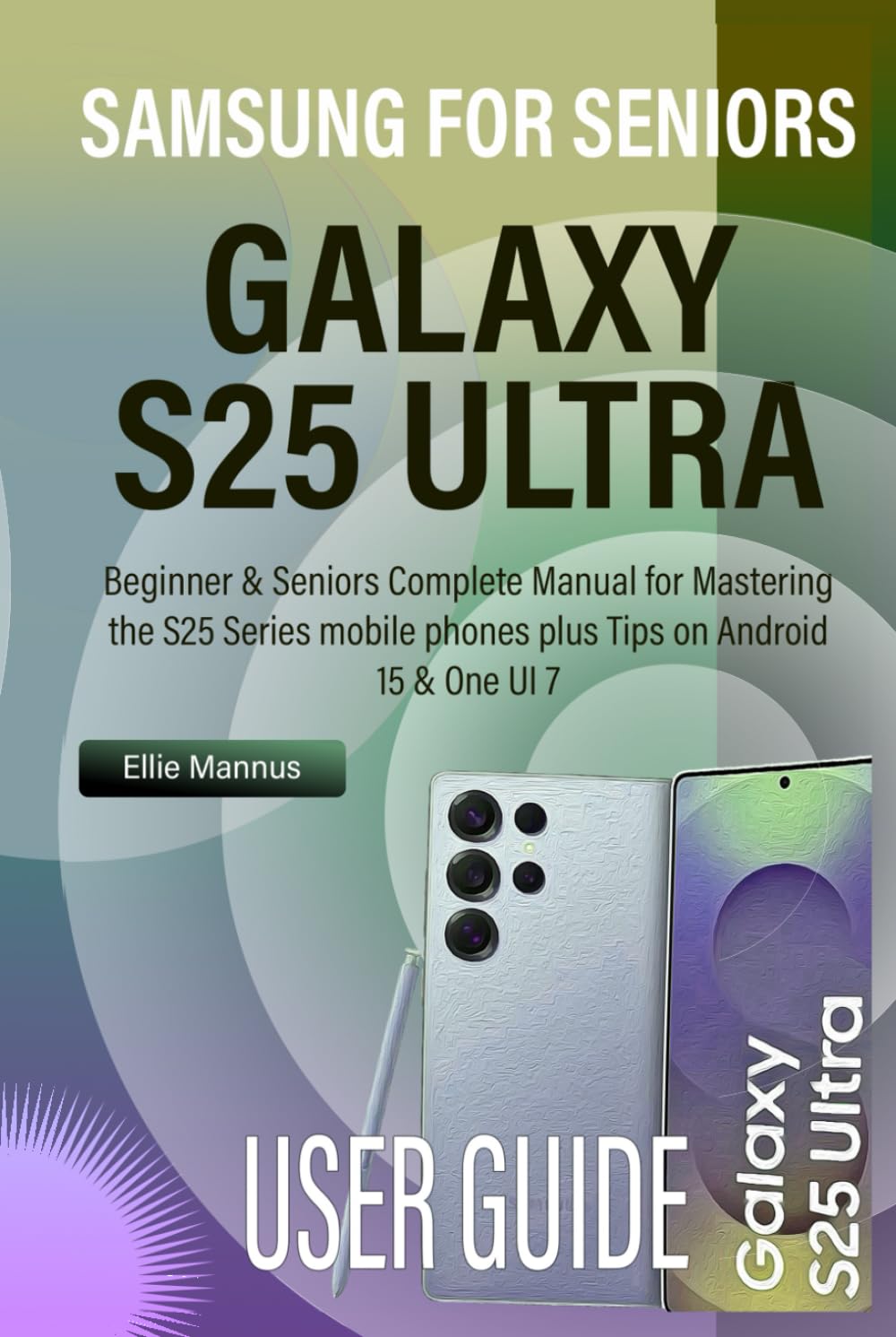 SAMSUNG GALAXY S25 ULTRA USER GUIDE FOR SENIORS: Beginner & Seniors Complete Manual for Mastering the S25 Series mobile phones plus Tips on Android 15 & One UI 7