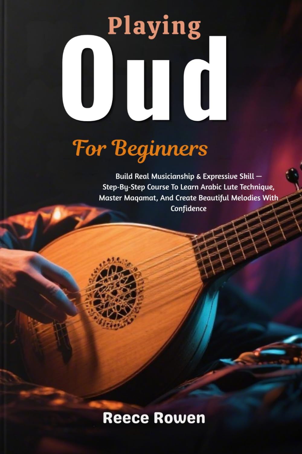 Playing Oud For Beginners: Build Real Musicianship & Expressive Skill — Step‑By‑Step Course To Learn Arabic Lute Technique, Master Maqamat, And Create Beautiful Melodies With Confidence