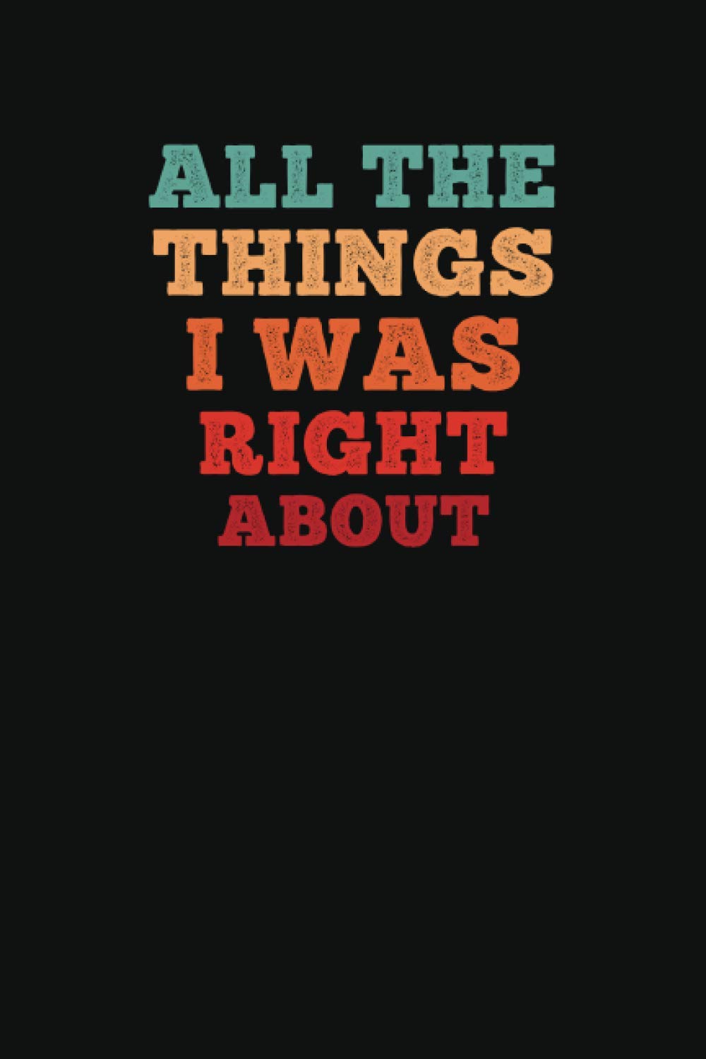All The Things I Was Right About: Funny Gag Gift Notebook Journal for Friends, Funny Notebooks For The Office, Funny Gag Gift Notebook Journal For Co-workers,120 Pages, Lined Notebook Journal, 6x9 Inc