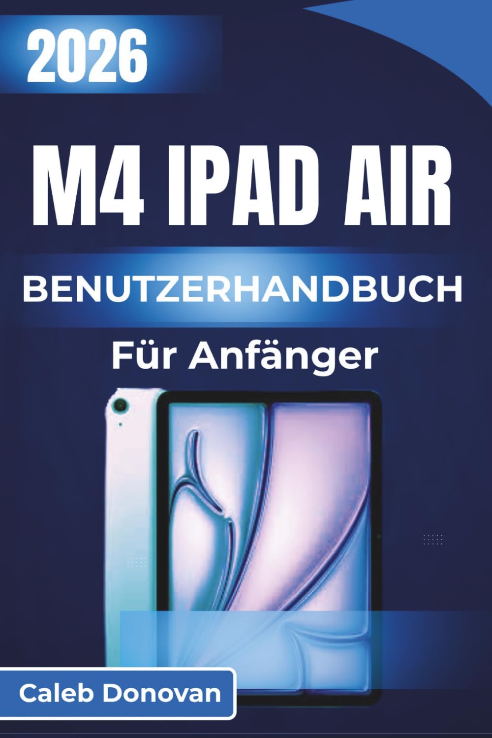 M4 iPad Air BENUTZERHANDBUCH Für Anfänger 2026: Erfahren Sie in einfachen Schritten, wie Sie Ihren Workflow optimieren, Apps effizient verwalten und ... Erlebnisse auf Ihrem Gerät genießen können