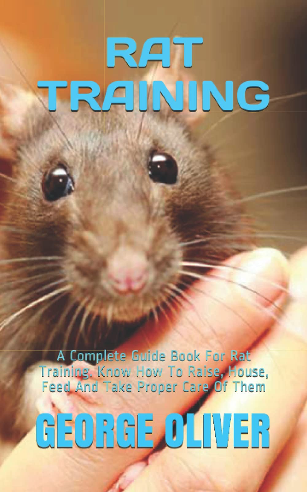 RAT TRAINING: A Complete Guide Book For Rat Training. Know How To Raise, House, Feed And Take Proper Care Of Your Rat.
