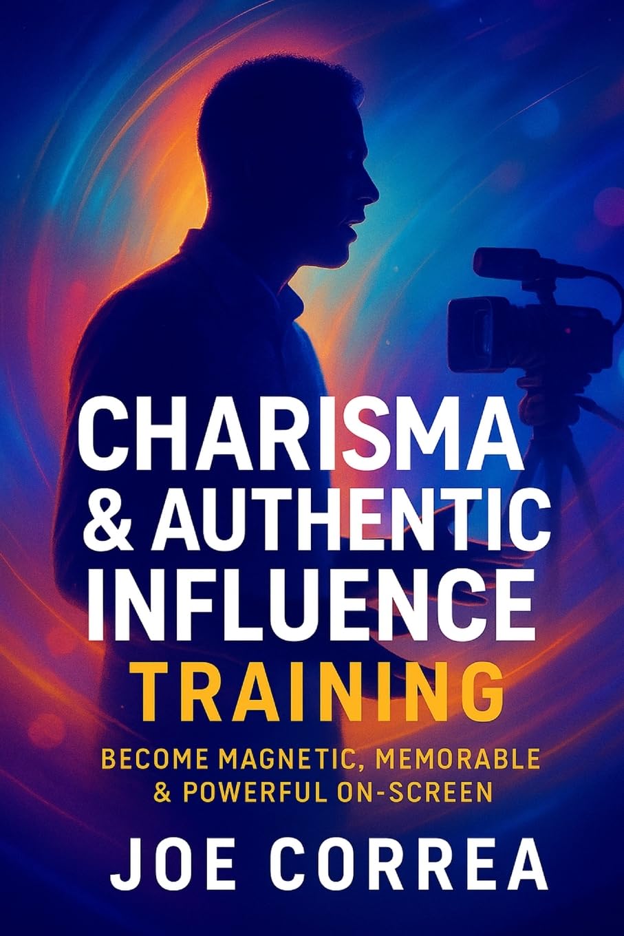 Charisma & Authentic Influence Training: Become Magnetic, Memorable & Powerful On-Screen: 2 (On-Camera Confidence & Performance Mastery)