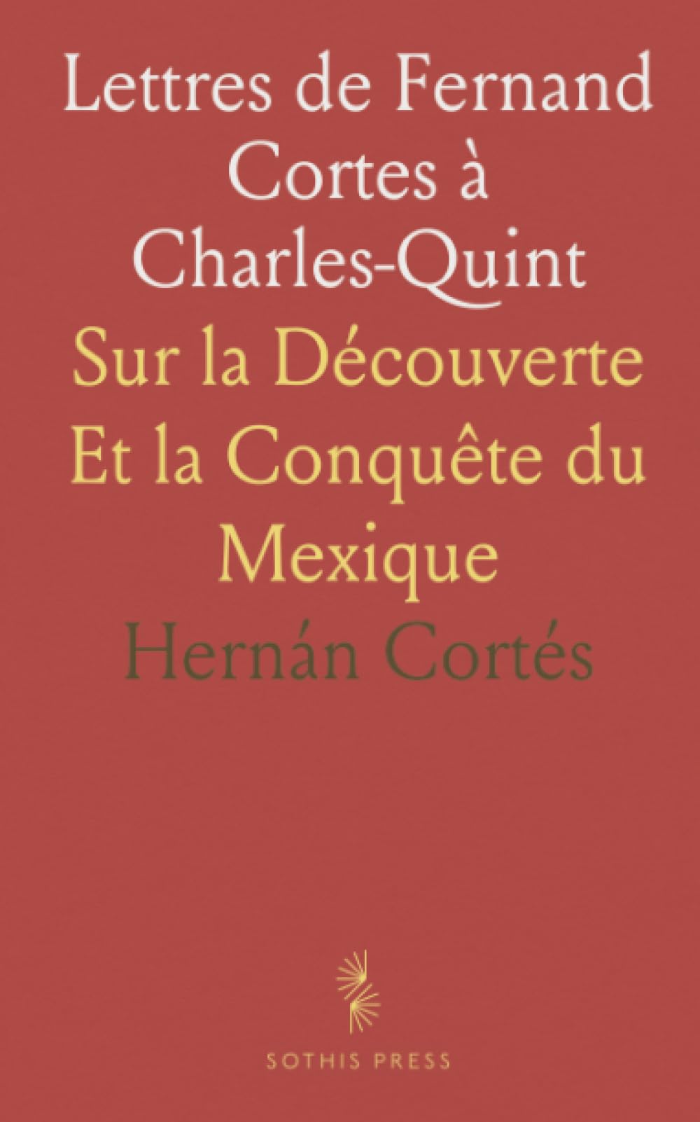 Lettres de Fernand Cortes à Charles-Quint: Sur la Découverte Et la Conquête du Mexique