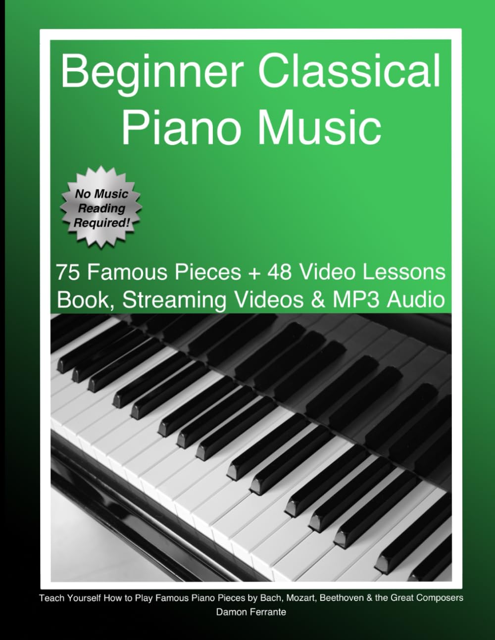 Beginner Classical Piano Music: Teach Yourself How to Play Famous Piano Pieces by Bach, Mozart, Beethoven & the Great Composers (Book, Streaming Videos & MP3 Audio)