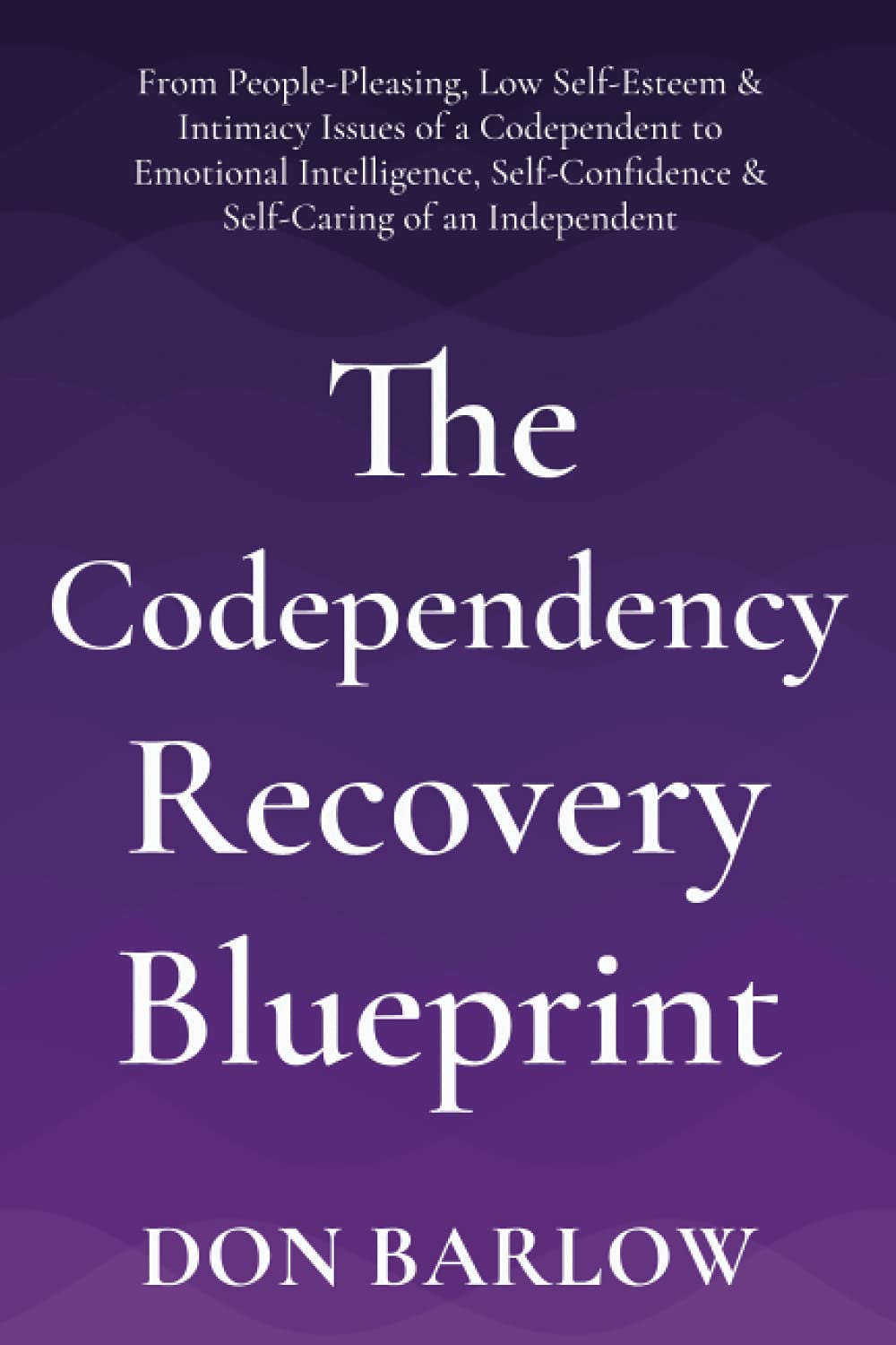 The Codependency Recovery Blueprint: From People-Pleasing, Low Self-Esteem & Intimacy Issues of a Codependent to Emotional Intelligence, Self-Confidence & Self-Caring of an Independent