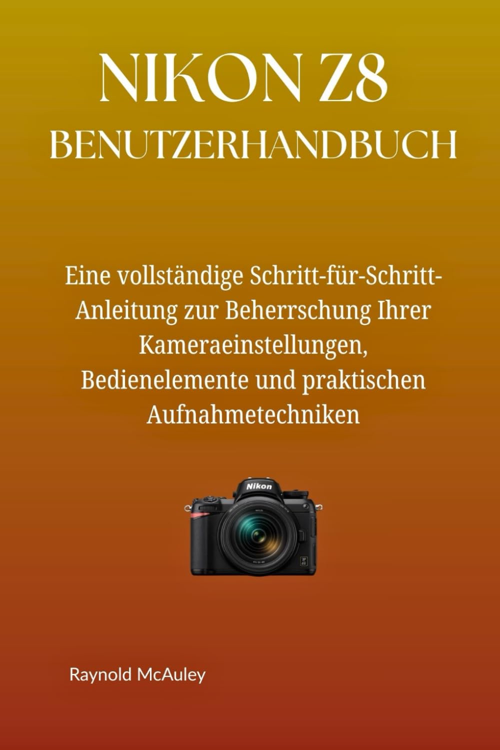 NIKON Z8 BENUTZERHANDBUCH: Eine vollständige Schritt-für-Schritt-Anleitung zur Beherrschung Ihrer Kameraeinstellungen, Bedienelemente und praktischen Aufnahmetechniken