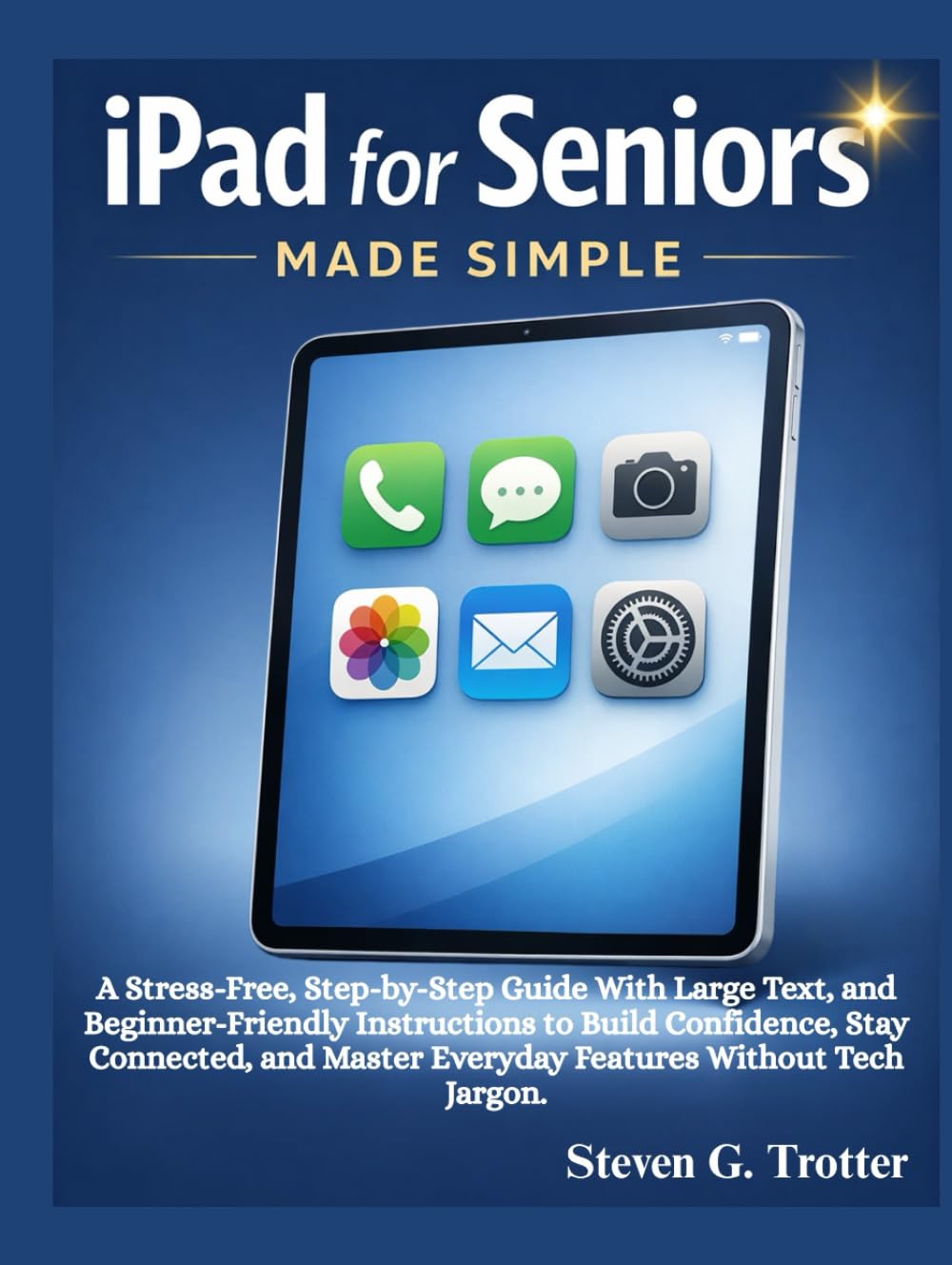 iPad for Seniors Made Simple: A Stress-Free, Step-by-Step Guide With Large Text, and Beginner-Friendly Instructions to Build Confidence, Stay ... Master Everyday Features Without Tech Jargon.