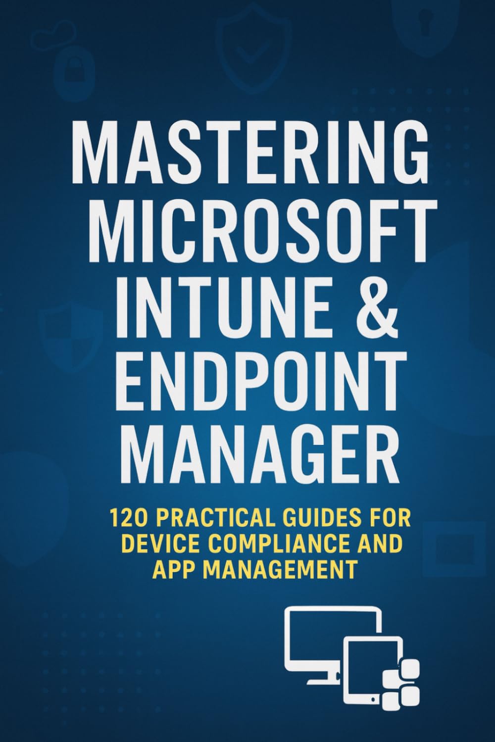 Mastering Microsoft Intune & Endpoint Manager: 120 Practical Questions and Answers for Secure Device Management, Compliance, and Troubleshooting (Mastering Microsoft 365 Series)