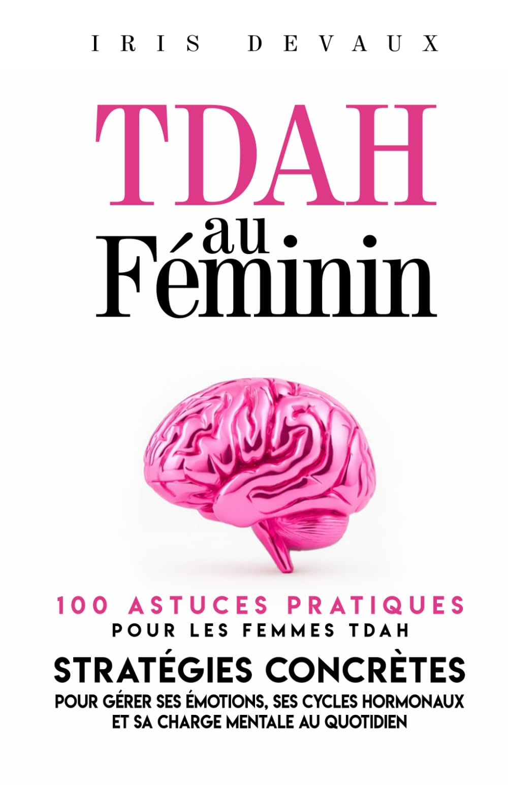 TDAH au Féminin : 100 Astuces Pratiques pour les Femmes TDAH: Stratégies Concrètes pour Gérer ses Émotions, ses Cycles Hormonaux et sa Charge Mentale au Quotidien (TDAH Adulte)