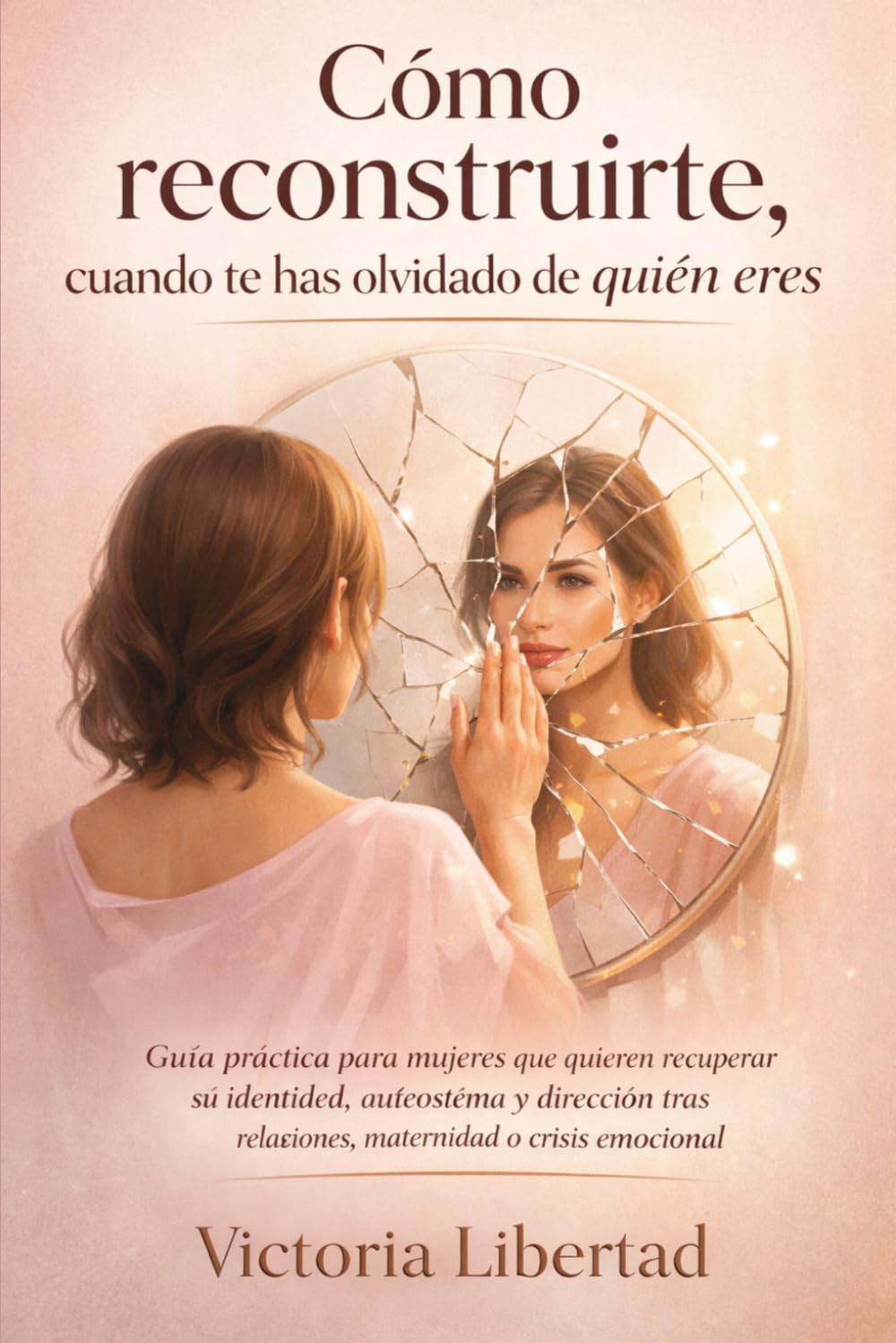 Cómo reconstruirte, cuando te has olvidado de quién eres: Guía práctica para mujeres que quieren recuperar su identidad, autoestima y dirección tras relaciones, maternidad o crisis emocional