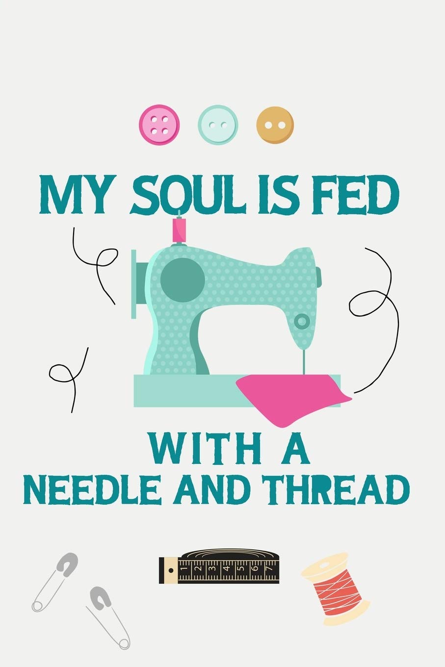 My Soul Is Fed With A Needle And Thread: Notebook, Journal or Diary For Sewing & Crafting Lovers, Sewing Book For Women, Kids & As A Gift, sewing ... sewing, diy sewing planner, Sewing Gifts For