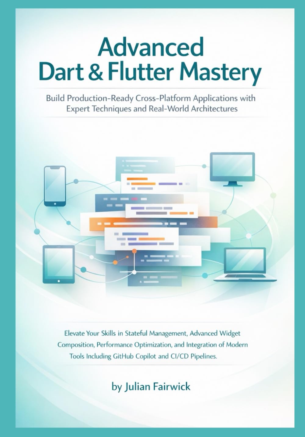 Advanced Dart & Flutter Mastery: Build Production-Ready Cross-Platform Applications with Expert Techniques and Real-World Architectures: 1 (Modern Cross-Platform Application Mastery)