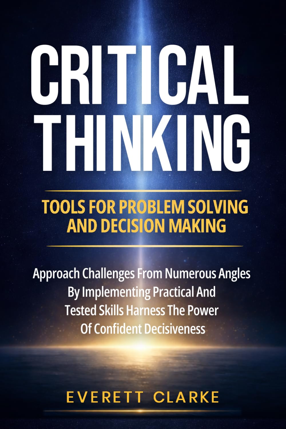 Critical Thinking Tools For Problem Solving And Decision Making: Approach Challenges From Numerous Angles By Implementing Practical And Tested Skills, Harness The Power Of Confident Decisiveness