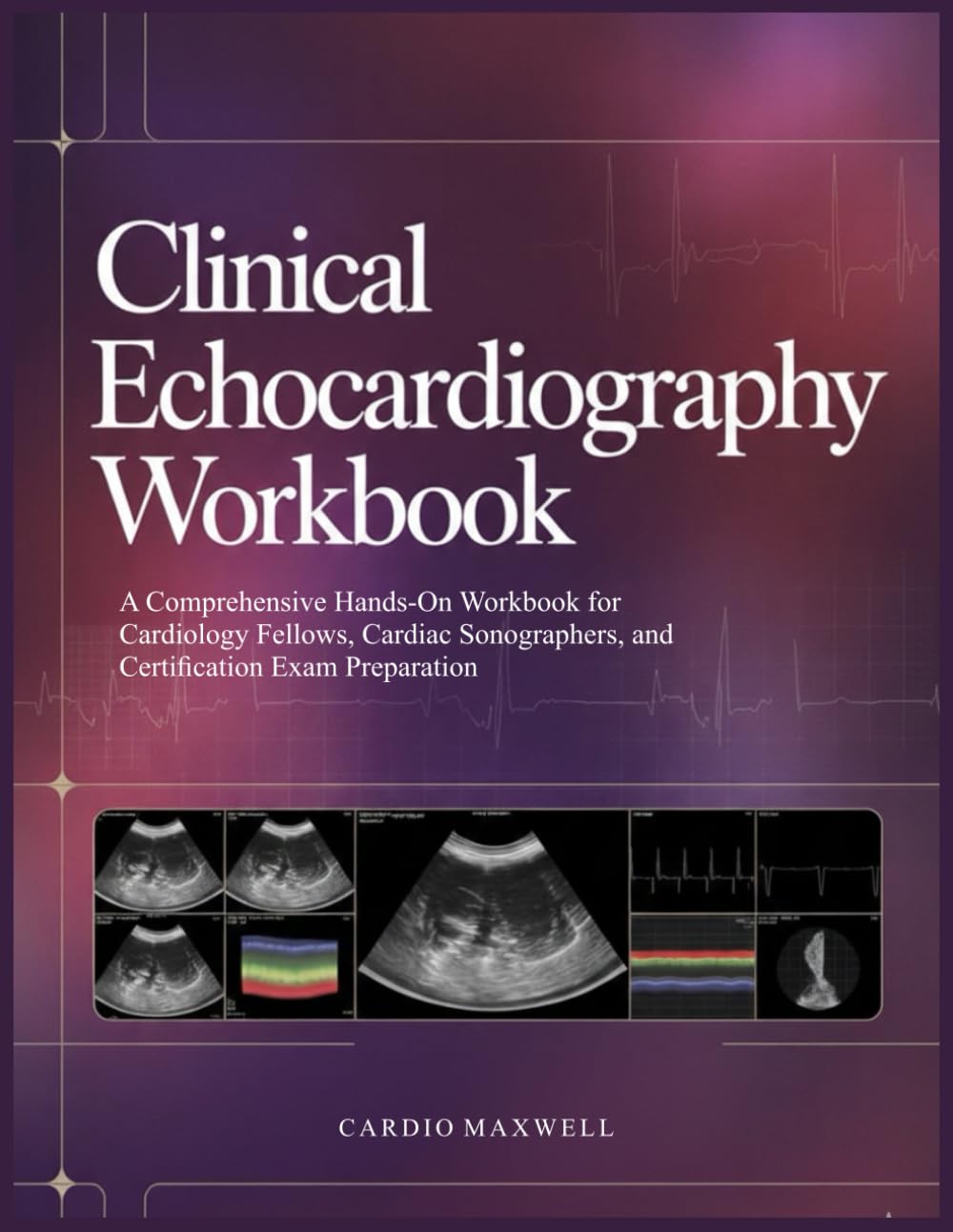 CLINICAL ECHOCARDIOGRAPHY WORKBOOK: A Comprehensive Hands-On Workbook for Cardiology Fellows, Cardiac Sonographers, and Certification Exam Preparation