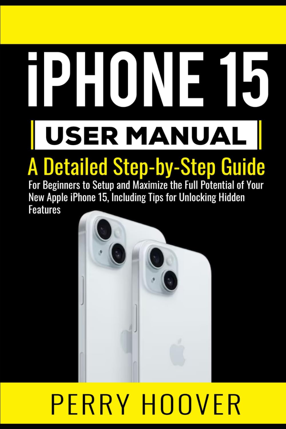 iPhone 15 User Manual: A Detailed Step-by-Step Guide for Beginners to Setup and Maximize the Full Potential of Your New Apple iPhone 15, Including Tips for Unlocking Hidden Features