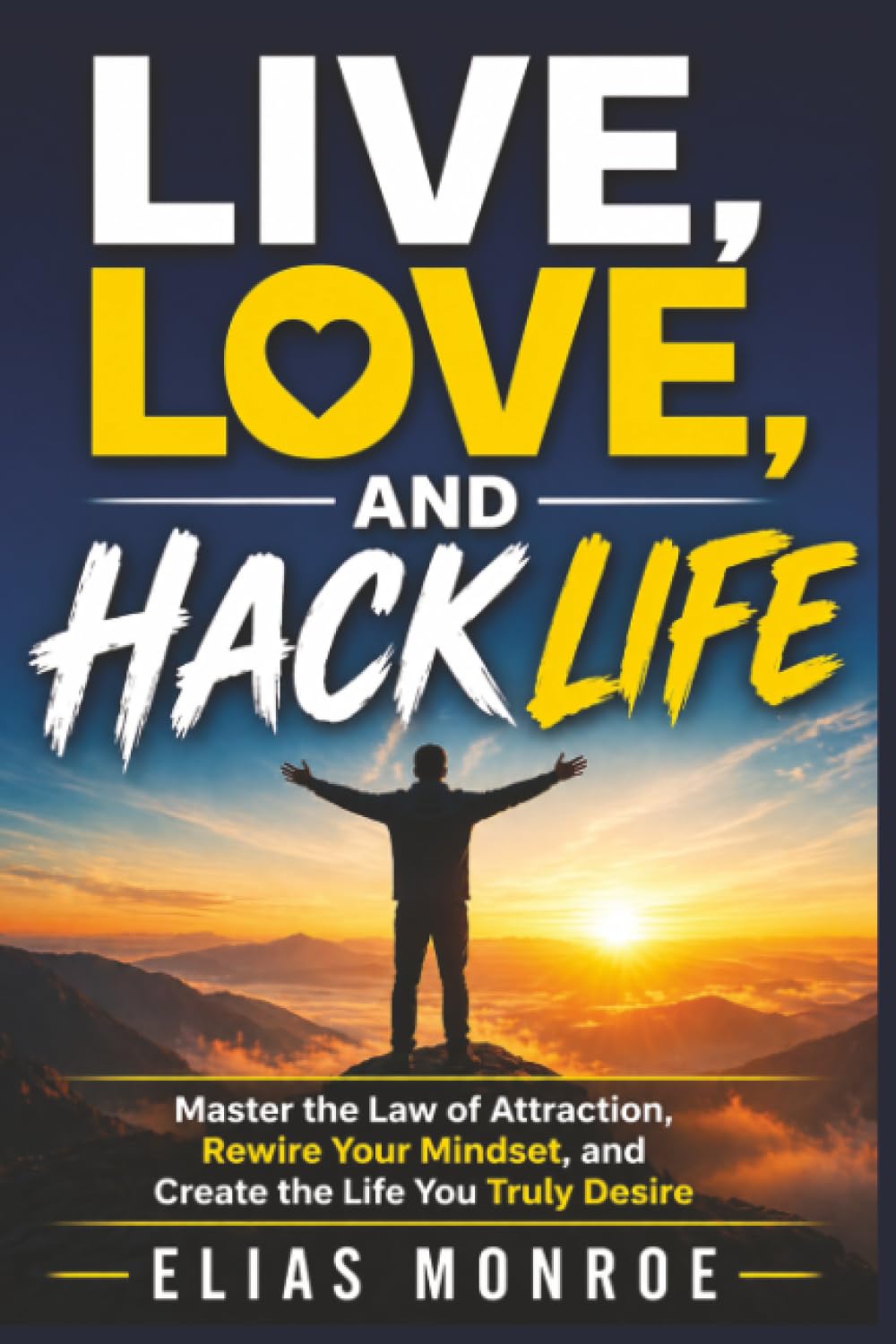 Live, Love, and Hack Life: Master the Law of Attraction, Rewire Your Mindset, and Create the Life You Truly Desire