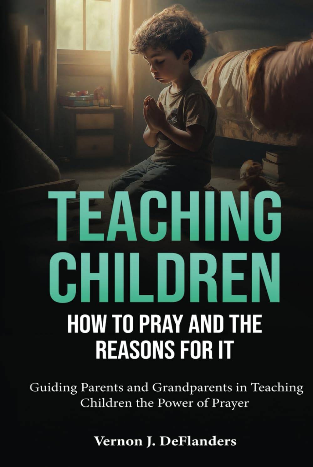 Teaching Children How to Pray and the Reasons for It: Guiding Parents and Grandparents in Teaching Children the Power of Prayer