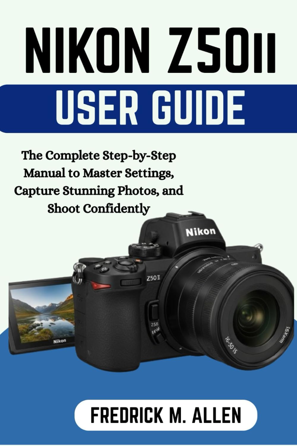 NIKON Z50 II USER GUIDE: The Complete Step-by-Step Manual to Master Settings, Capture Stunning Photos, and Shoot Confidently