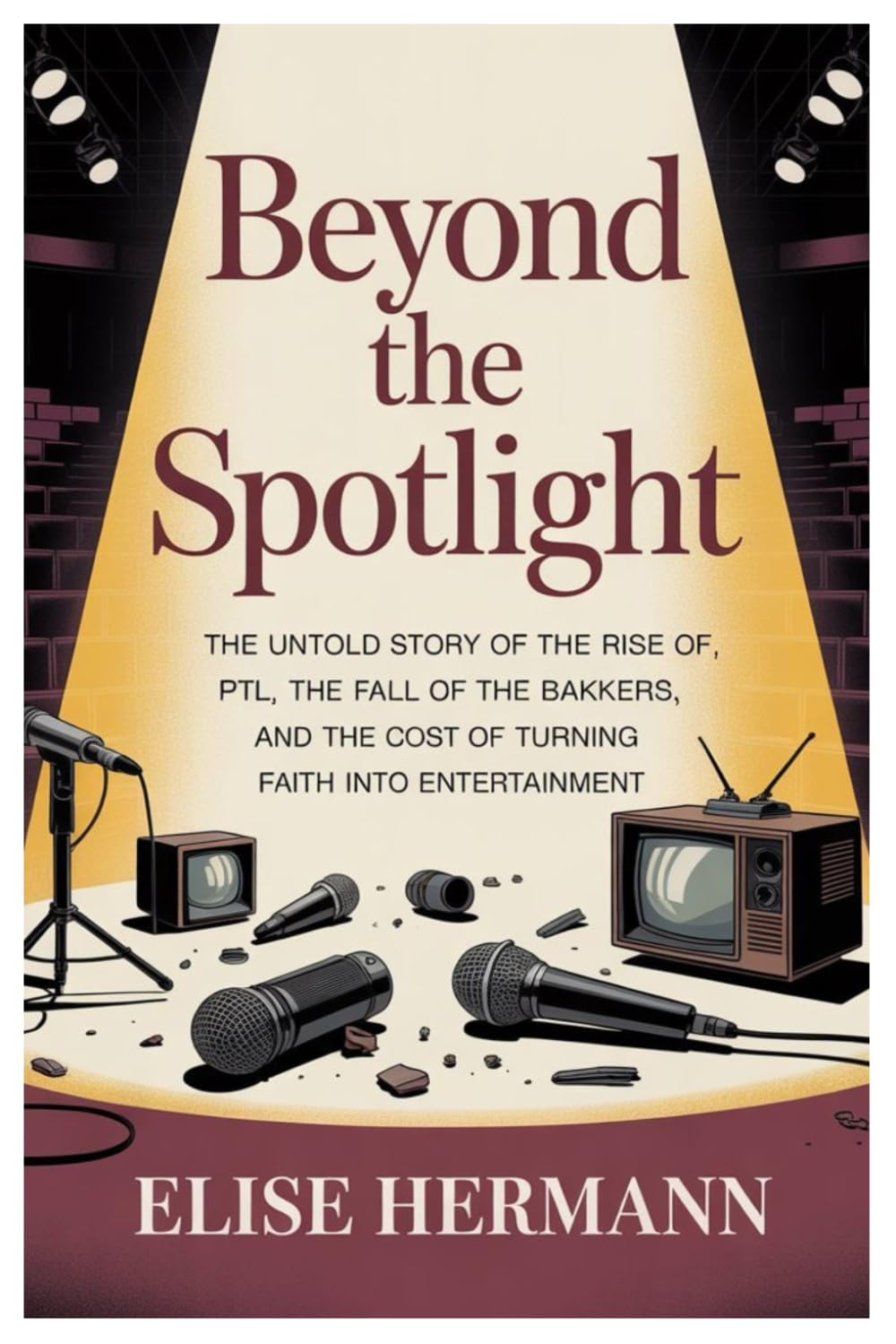 BEYOND THE SPOTLIGHT: The Untold Story of the Rise of PTL, the Fall of the Bakkers, and the Cost of Turning Faith into Entertainment