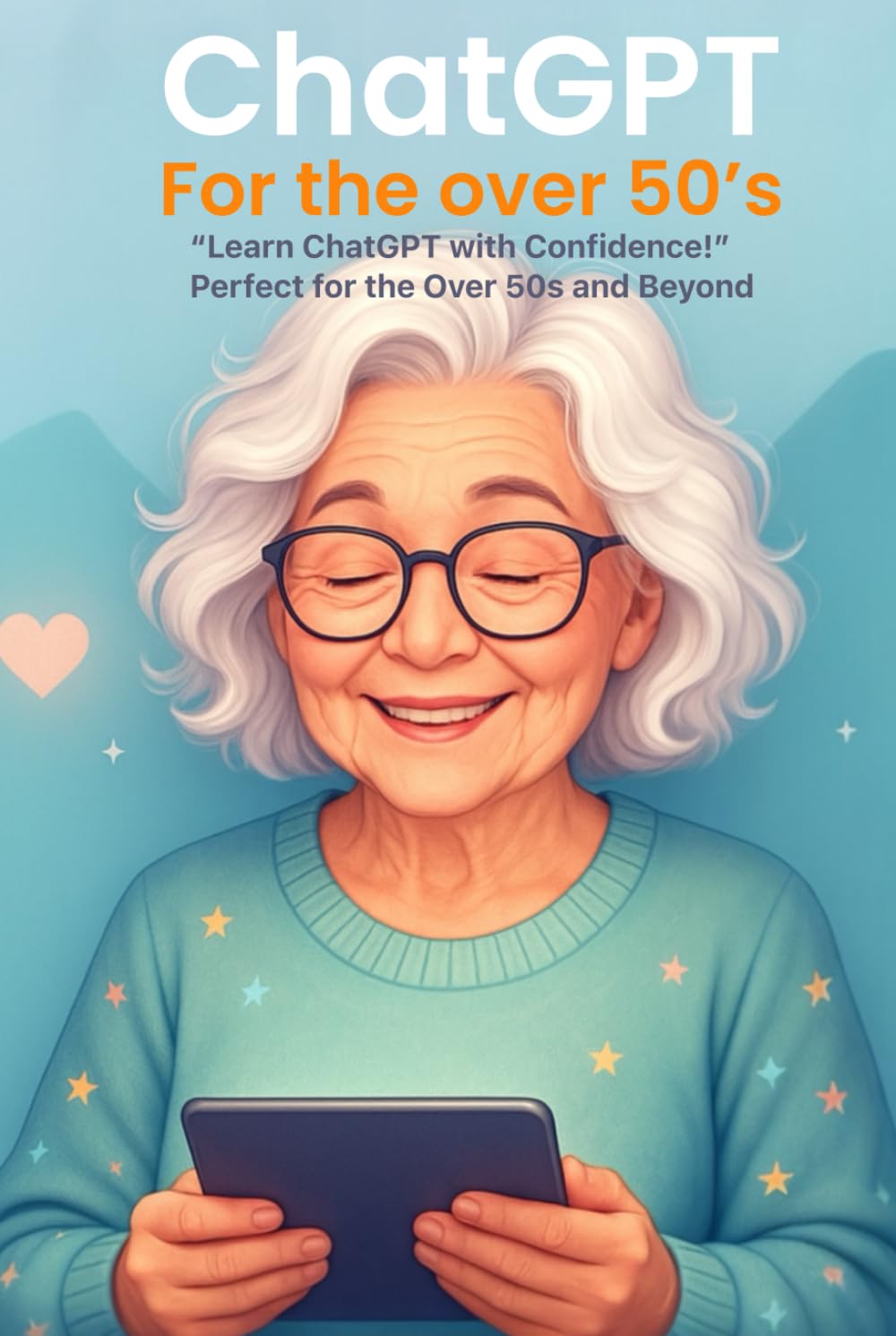 ChatGPT for the Over 50’s: The Beginner’s Guide to Using AI to Save Time, Learn Faster, and Get Things Done