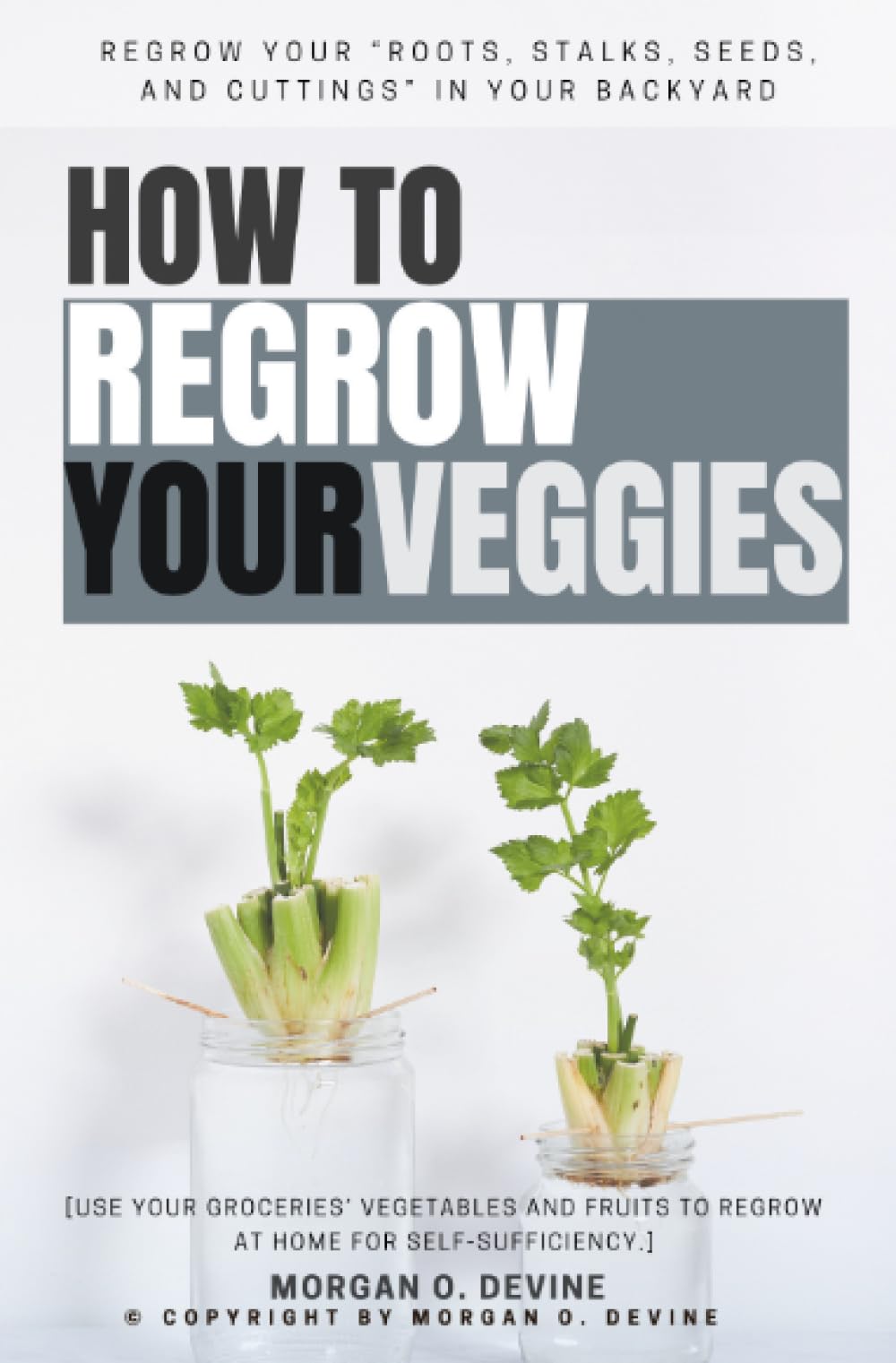 How to Regrow Your Veggies::: REGROW Your “Roots, Stalks, Seeds, and Cuttings” in Your Backyard [Use Your Groceries’ Vegetables and Fruits to Regrow at Home For Self-Sufficiency.]