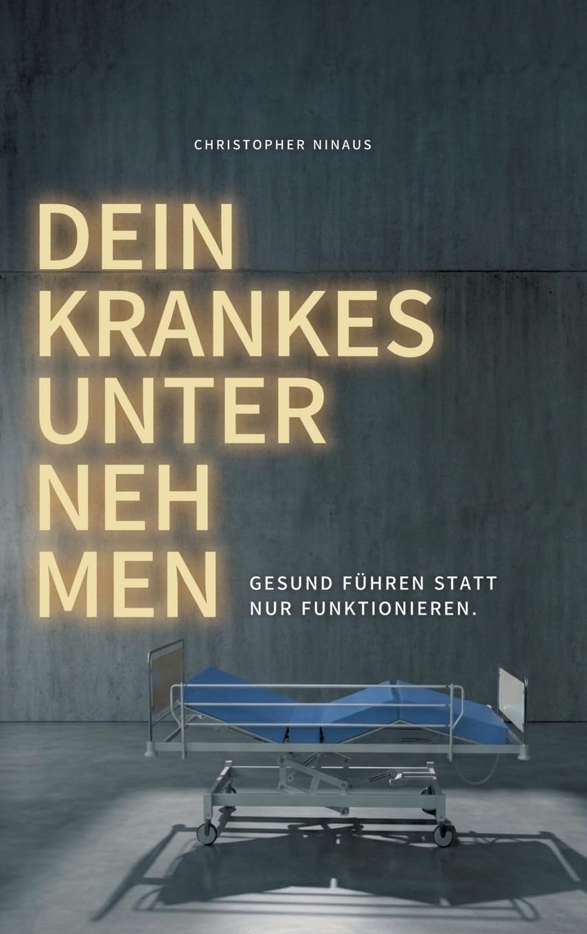 Dein krankes Unternehmen: Gesund führen statt nur funktionieren: Gesund führen statt nur funktionieren - ein Ratgeber für Führungskräfte und Entscheider