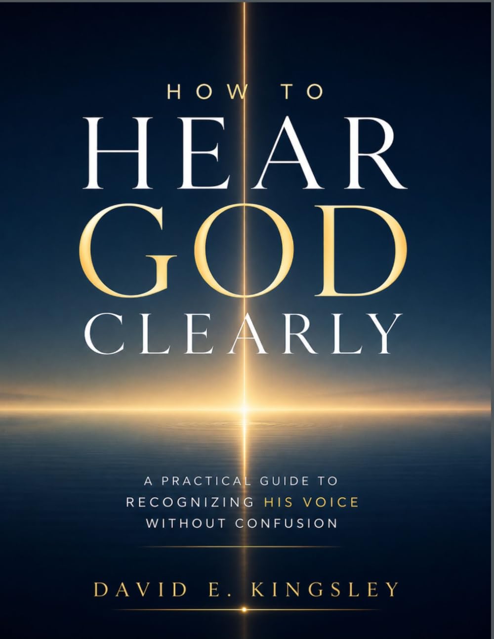 HOW TO HEAR GOD CLEARLY: A Practical Guide to Recognizing His Voice Without Confusion