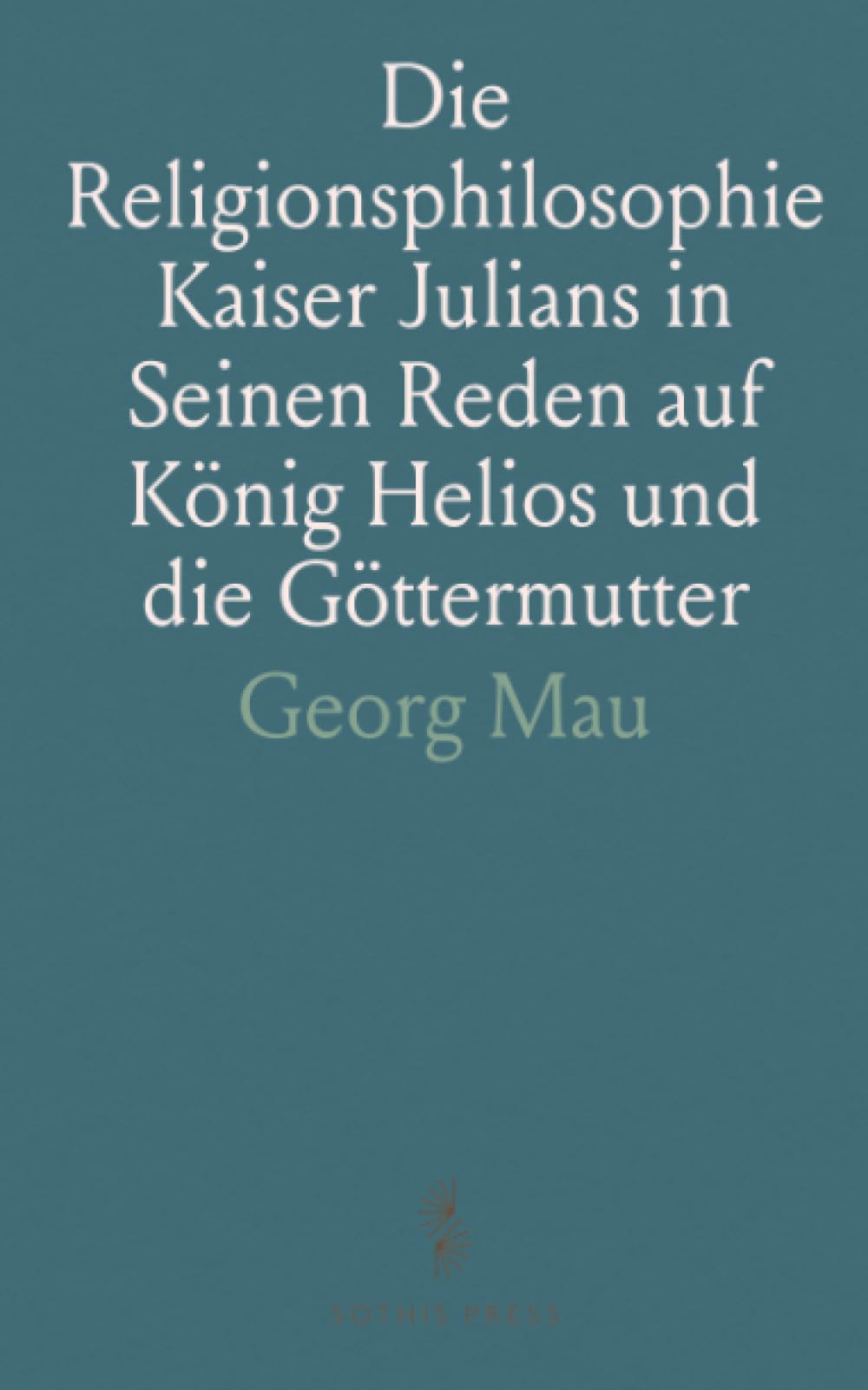 Die Religionsphilosophie Kaiser Julians in Seinen Reden auf König Helios und die Göttermutter: Mit Einer Übersetzung der Beiden Reden