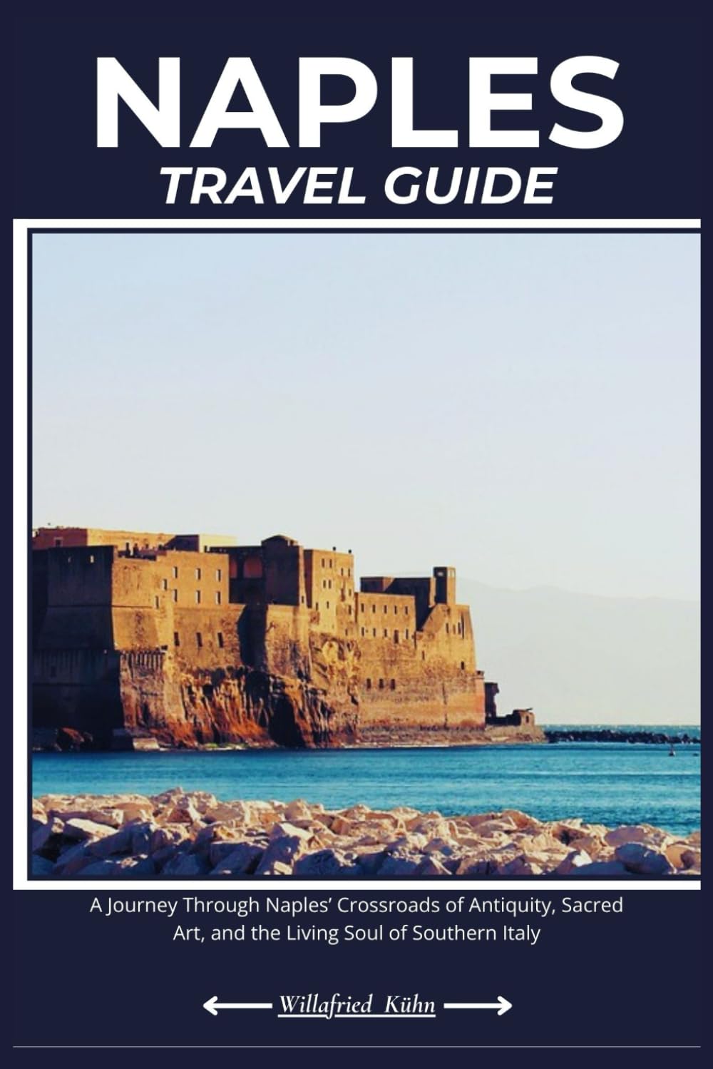 NAPLES TRAVEL GUIDE: A Journey Through Naples’ Crossroads of Antiquity, Sacred Art, and the Living Soul of Southern Italy