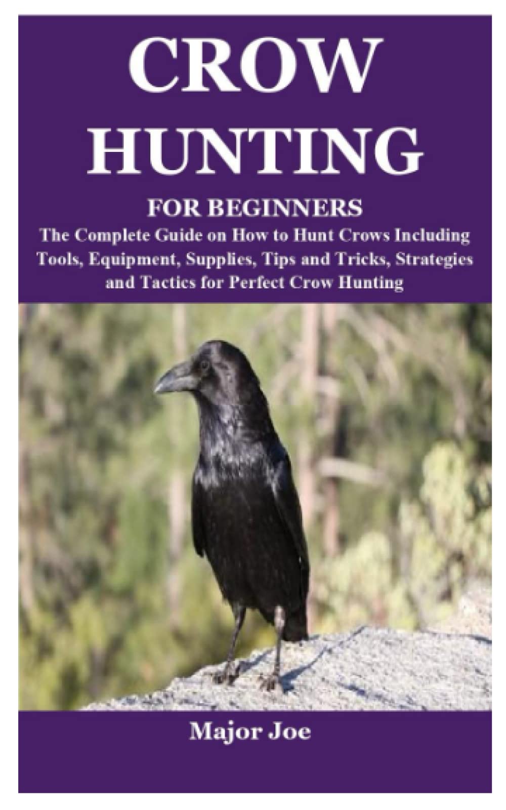CROW HUNTING FOR BEGINNERS: The Complete Guide on How to Hunt Crows Including Tools, Equipment, Supplies, Tips and Tricks, Strategies and Tactics for Perfect Crow Hunting