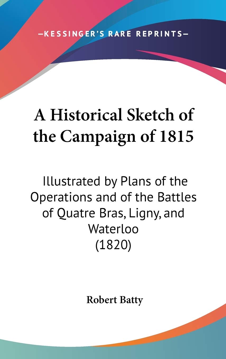 A Historical Sketch of the Campaign of 1815: Illustrated by Plans of the Operations and of the Battles of Quatre Bras, Ligny, and Waterloo (1820)