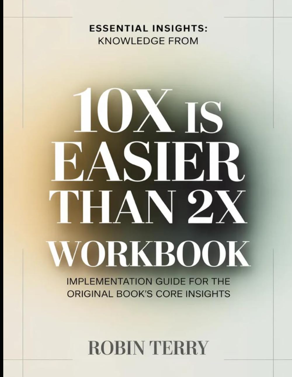 Essential Insights Knowledge From 10x is Easier than 2x: Implementation Guide for the Original Book's Core Insights