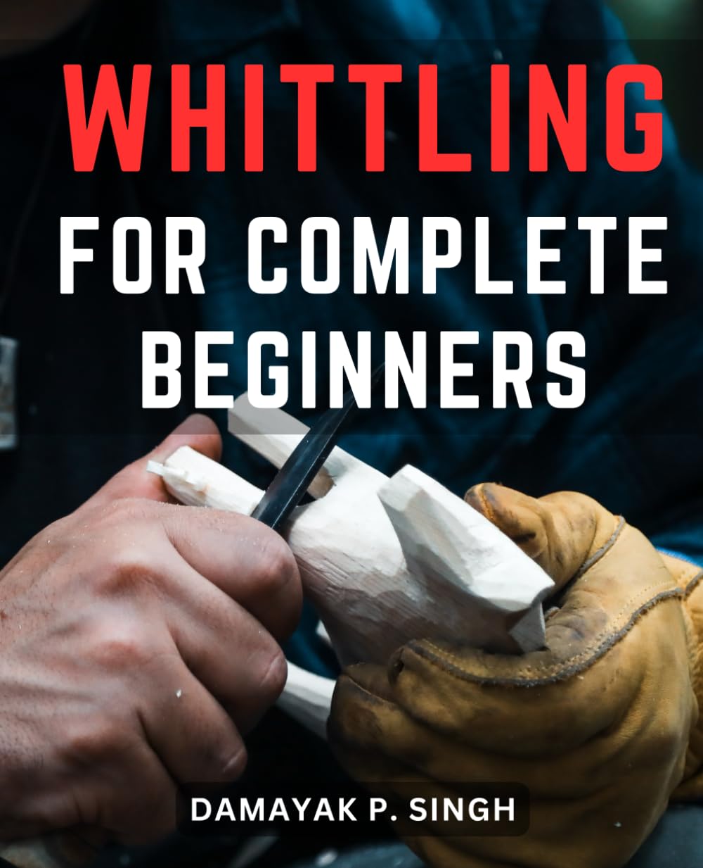 Whittling For Complete Beginners: A Comprehensive Wood Carving Handbook for Novices | Unlocking the Art of Wood-Whittling-with Step-by-Step Projects for-a Creative Start