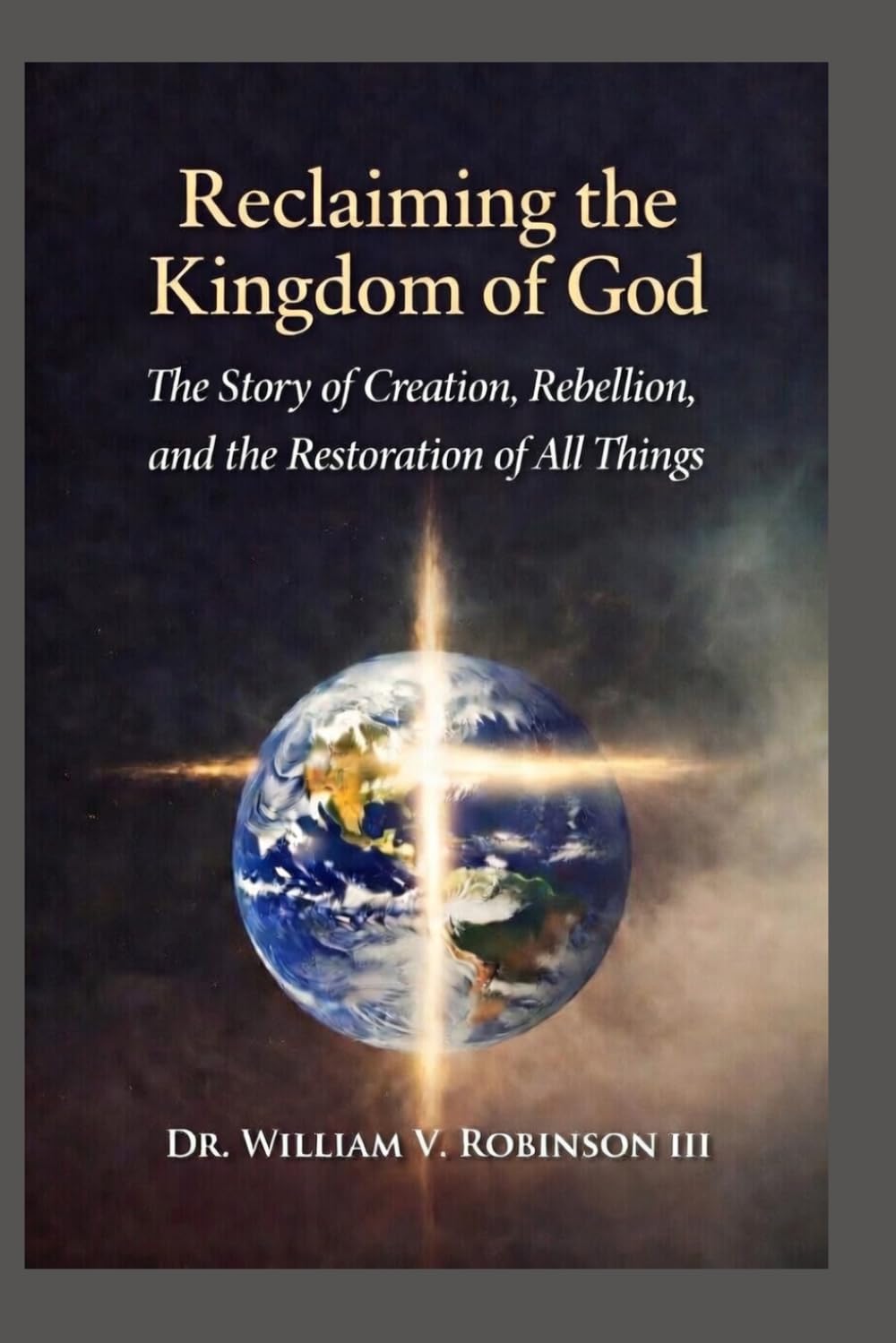 RECLAIMING THE KINGDOM OF GOD: The Story of Creation, Rebellion, and the Restoration of All Things (The Kingdom and the Cross)