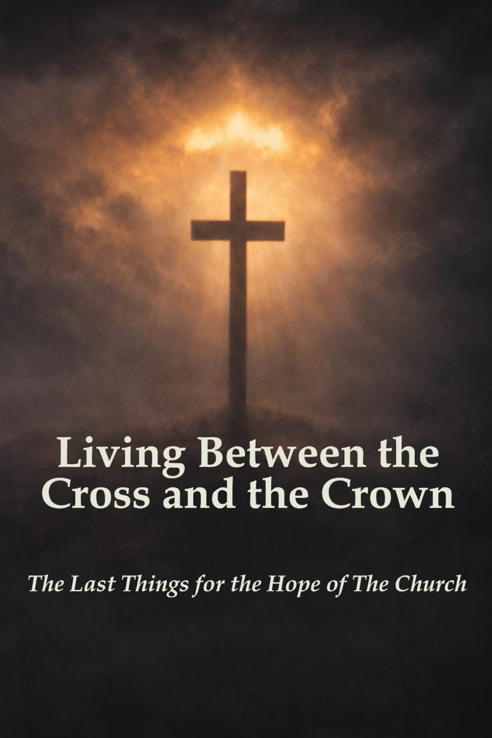 Living Between the Cross and the Crown: The Last Things for the Hope of The Church