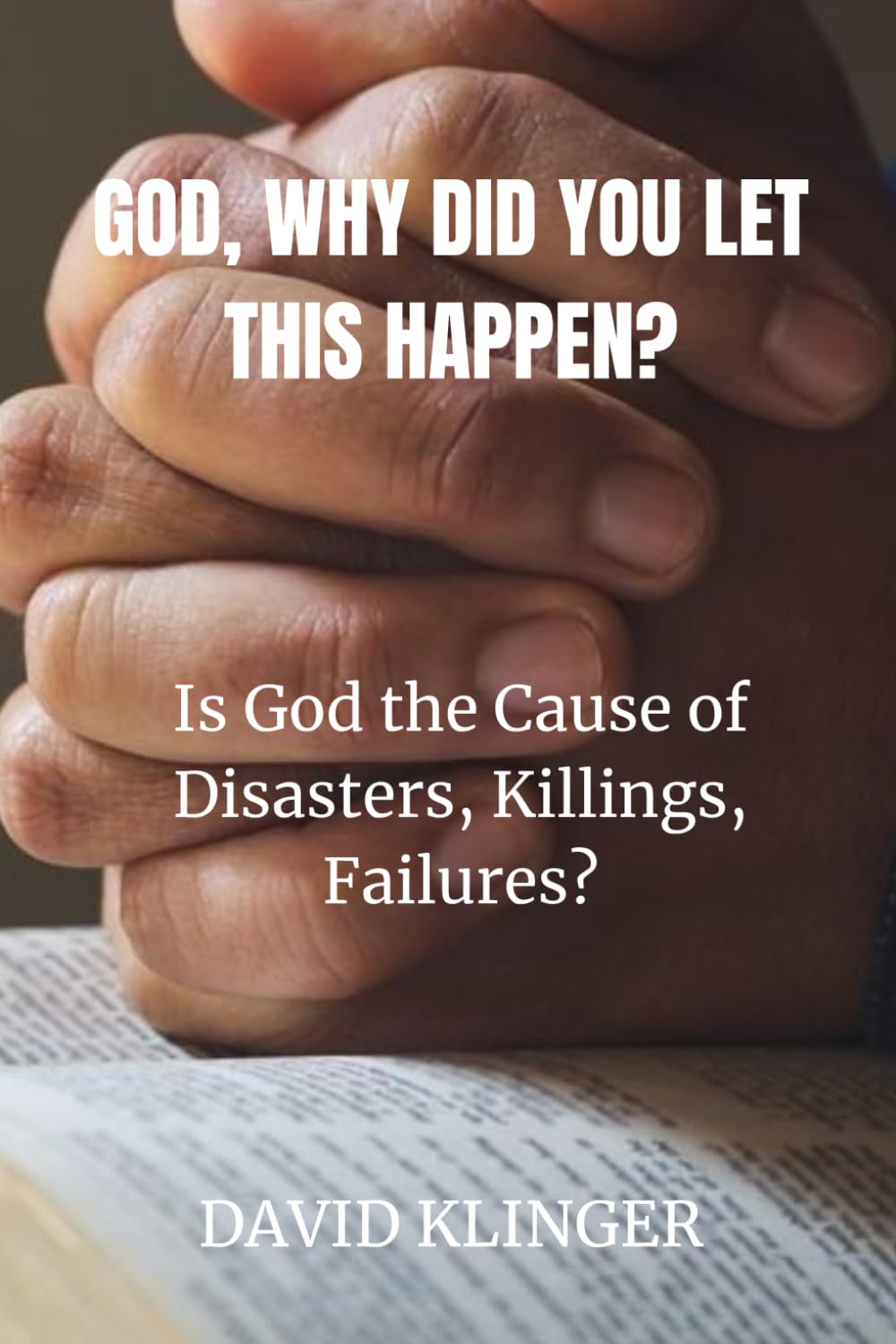 GOD, WHY DID YOU LET THIS HAPPEN?: IS GOD THE CAUSE OF DISASTERS, KILLINGS, FAILURES?