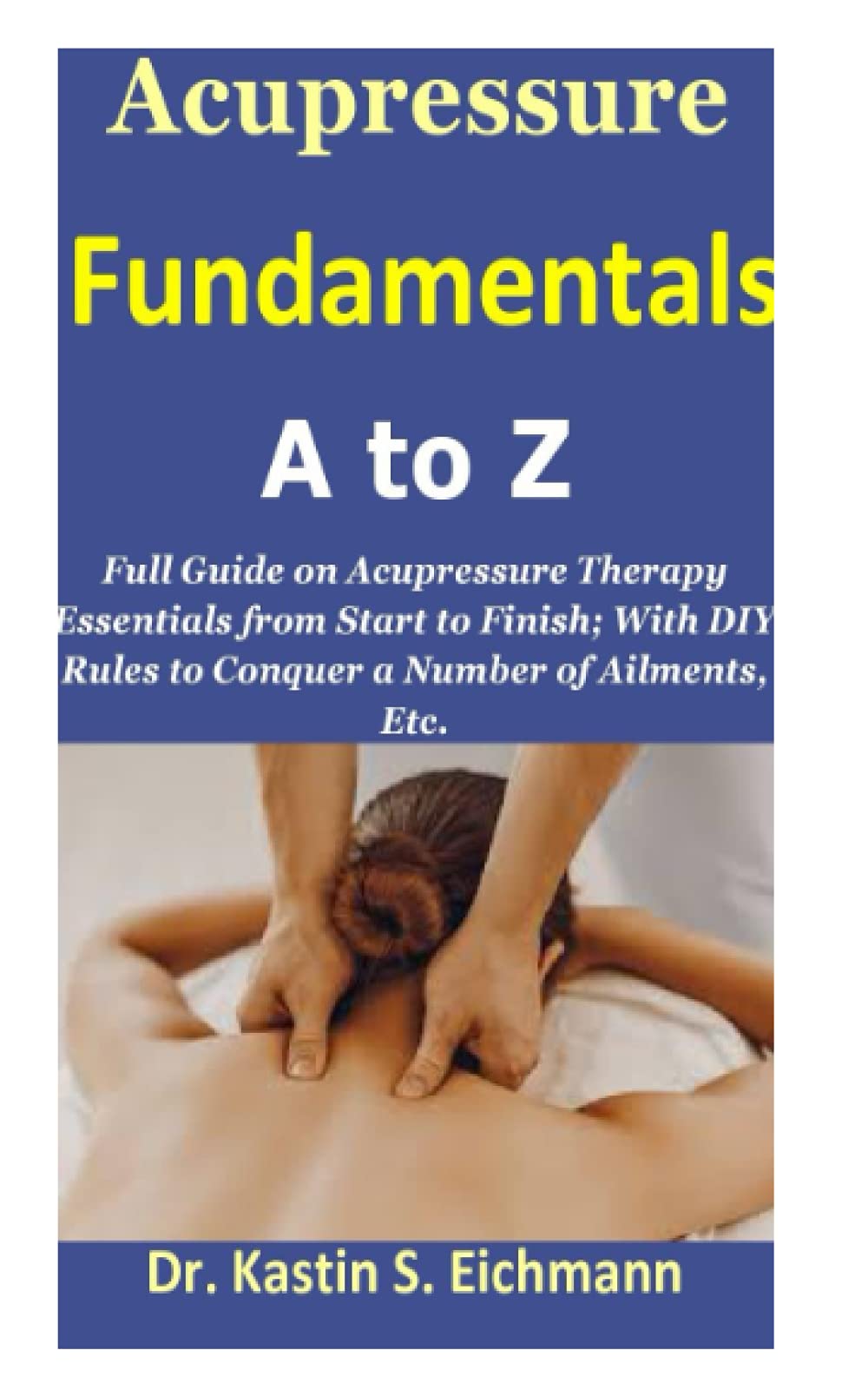 Acupressure Fundamentals A to Z: Full Guide on Acupressure Therapy Essentials from Start to Finish; With DIY Rules to Conquer a Number of Ailments, Etc. Paperback – 1 Sept. 2021