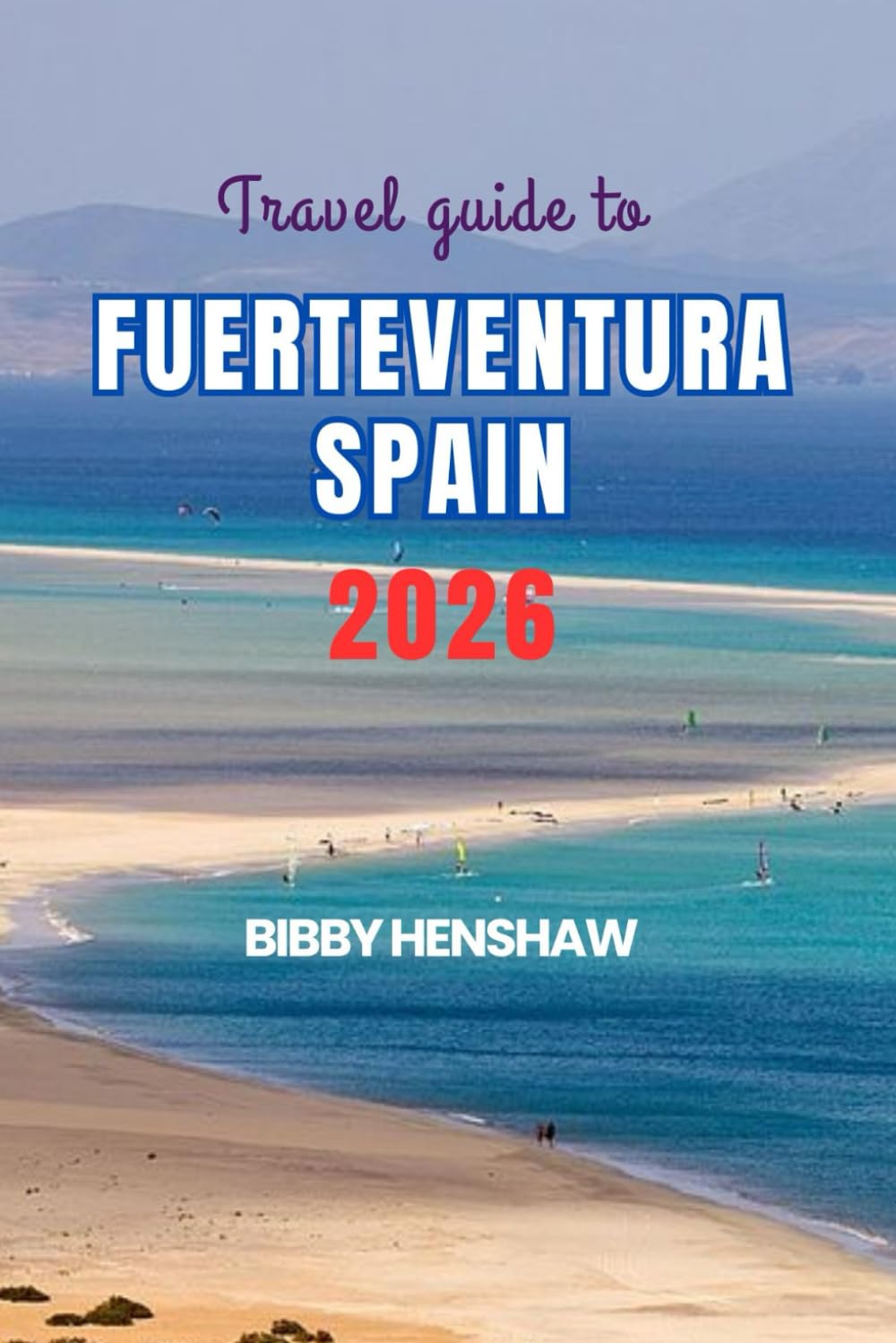 Travel Guide To FUERTEVENTURA SPAIN 2026: Discover Hidden Gems, Scenic Beaches, Thrilling Adventures and Authentic Local Experiences (EXOTIC TRAVELS)