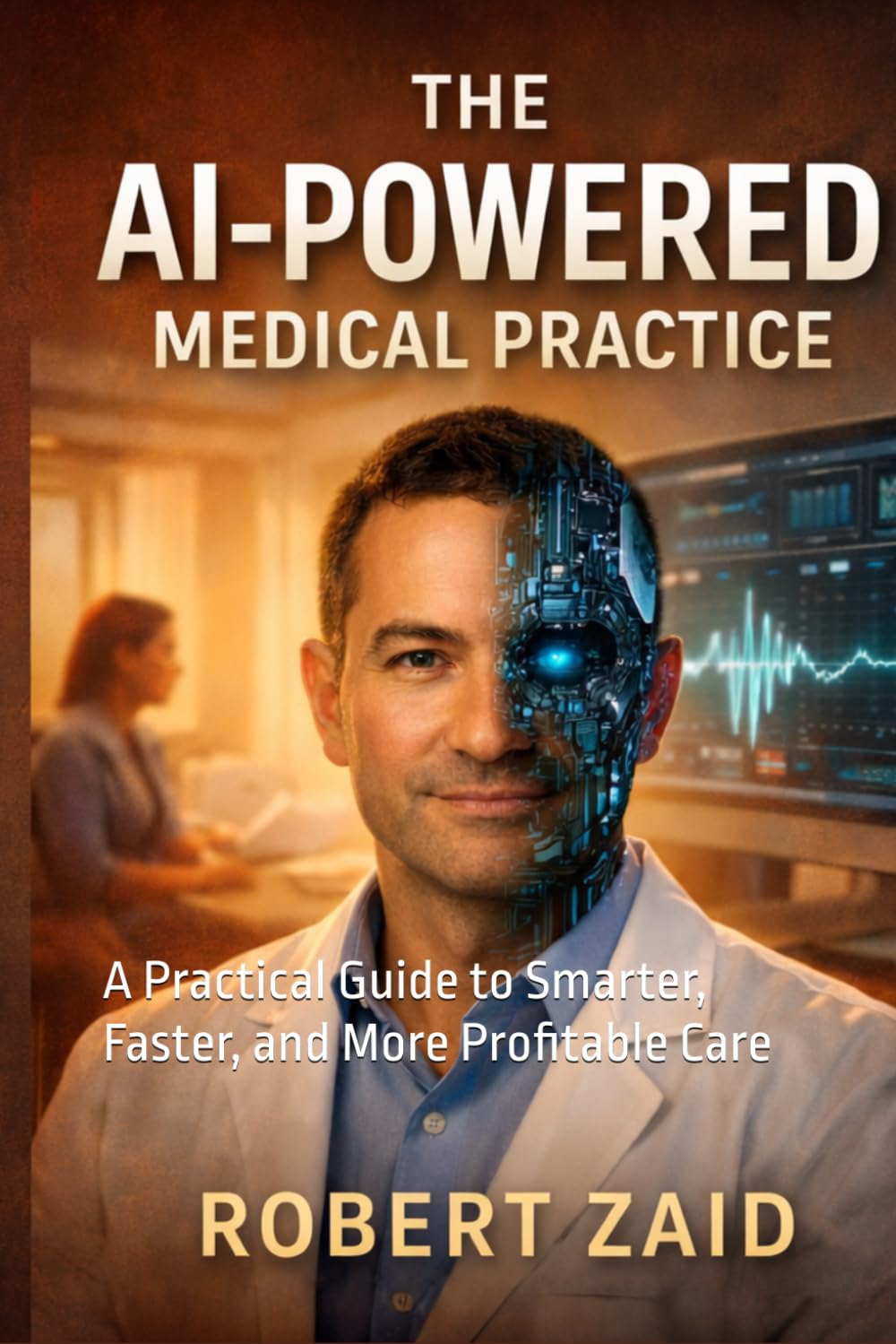 The AI-Powered Medical Practice: A Practical Guide to Smarter, Faster, and More Profitable Care: 3 (Business of Medicine)