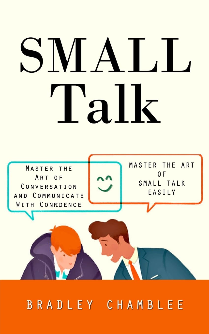 Small Talk: Master the Art of Small Talk Easily (Master the Art of Conversation and Communicate With Confidence)