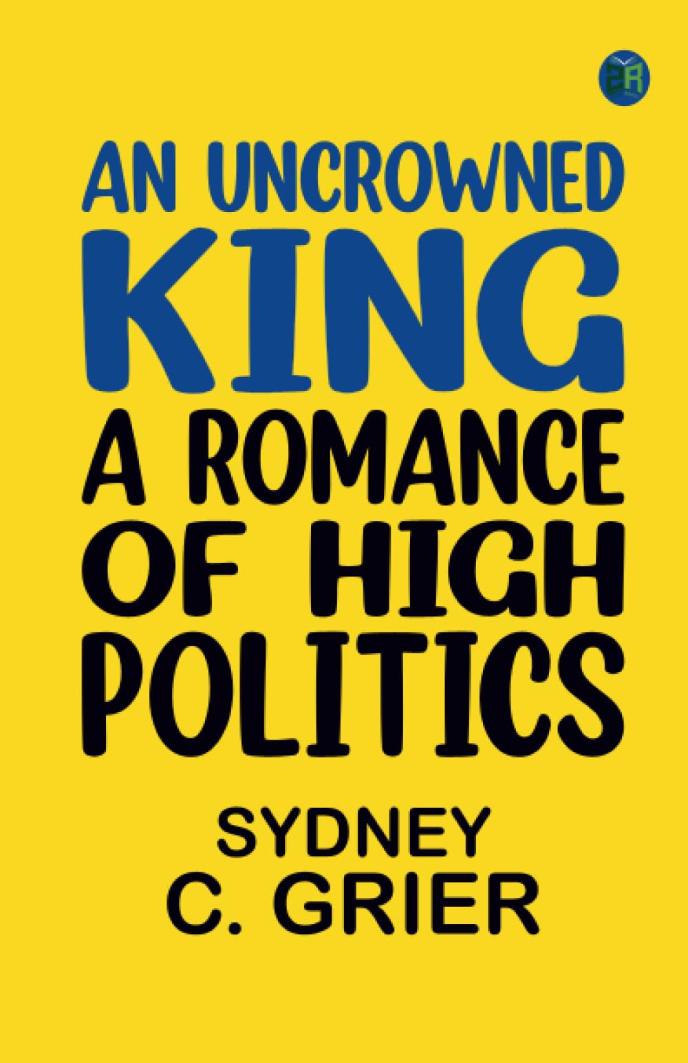 An Uncrowned King: A Romance of High Politics
