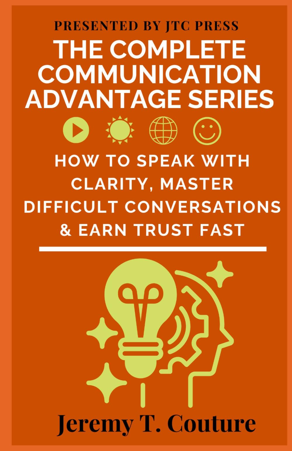 The Complete Communication Advantage Series: How to Speak with Clarity, Master Difficult Conversations, and Earn Trust Fast